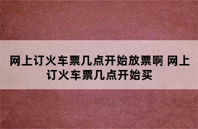 网上订火车票几点开始放票啊 网上订火车票几点开始买